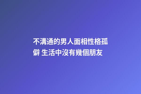 不溝通的男人面相性格孤僻 生活中沒有幾個朋友